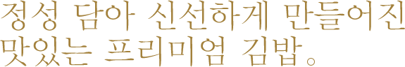 정성 담아 신선하게 만들어진 맛있는 프리미엄 김밥.